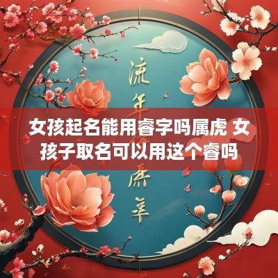 女孩起名能用睿字吗属虎 女孩子取名可以用这个睿吗