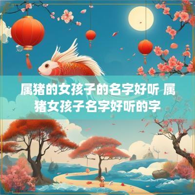 属猪的女孩子的名字好听 属猪女孩子名字好听的字