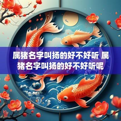 属猪名字叫扬的好不好听 属猪名字叫扬的好不好听呢