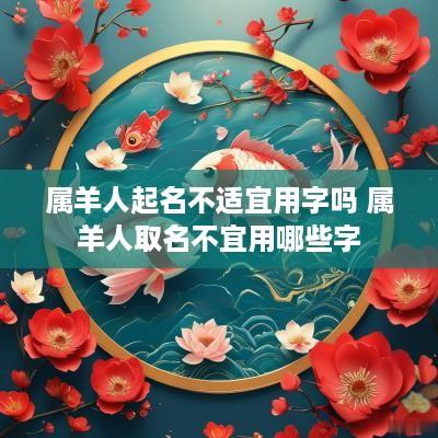 属羊人起名不适宜用字吗 属羊人取名不宜用哪些字