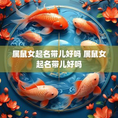 属鼠女起名带儿好吗 属鼠女起名带儿好吗