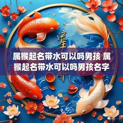 属猴起名带水可以吗男孩 属猴起名带水可以吗男孩名字