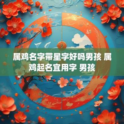 属鸡名字带星字好吗男孩 属鸡起名宜用字 男孩
