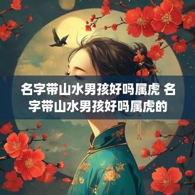 名字带山水男孩好吗属虎 名字带山水男孩好吗属虎的