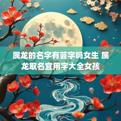 属龙的名字有芸字吗女生 属龙取名宜用字大全女孩