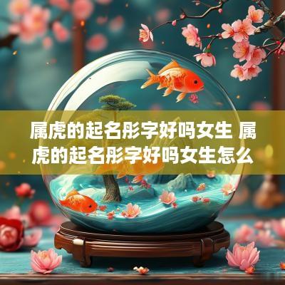 属虎的起名彤字好吗女生 属虎的起名彤字好吗女生怎么取