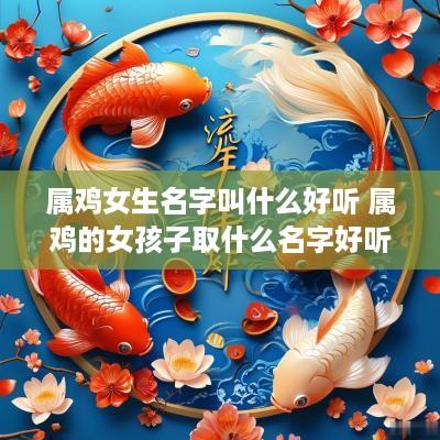 属鸡女生名字叫什么好听 属鸡的女孩子取什么名字好听