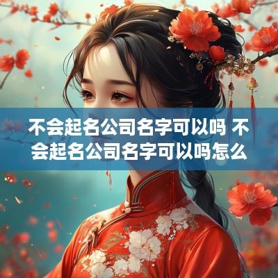 不会起名公司名字可以吗 不会起名公司名字可以吗怎么起