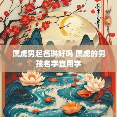 属虎男起名琳好吗 属虎的男孩名字宜用字