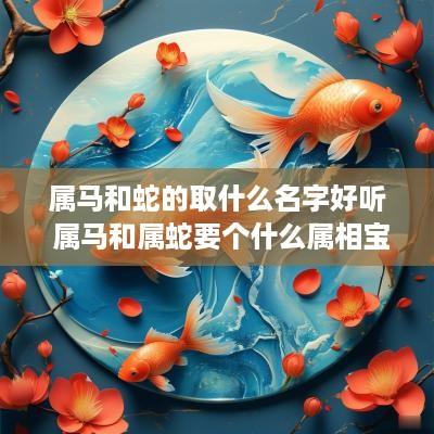 属马和蛇的取什么名字好听 属马和属蛇要个什么属相宝宝好