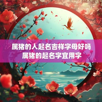属猪的人起名吉祥字母好吗 属猪的起名字宜用字