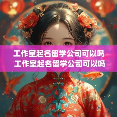 工作室起名留学公司可以吗 工作室起名留学公司可以吗