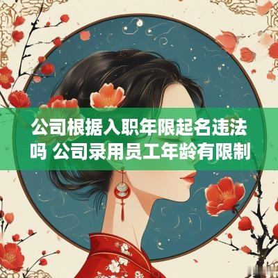 公司根据入职年限起名违法吗 公司录用员工年龄有限制吗