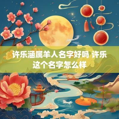 许乐涵属羊人名字好吗 许乐这个名字怎么样