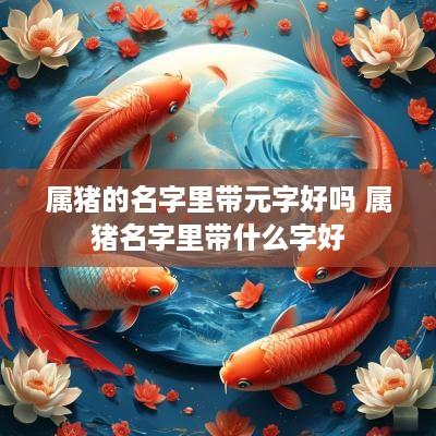 属猪的名字里带元字好吗 属猪名字里带什么字好