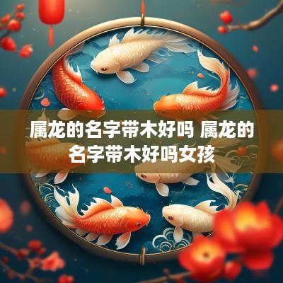属龙的名字带木好吗 属龙的名字带木好吗女孩