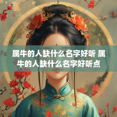 属牛的人缺什么名字好听 属牛的人缺什么名字好听点