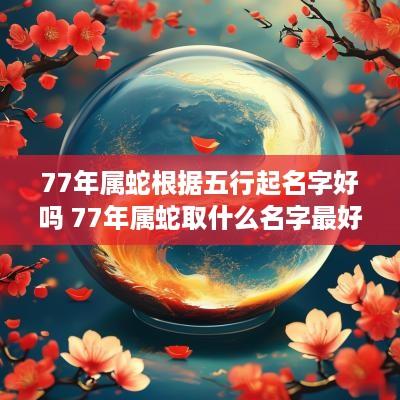 77年属蛇根据五行起名字好吗 77年属蛇取什么名字最好