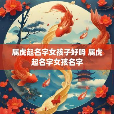 属虎起名字女孩子好吗 属虎起名字女孩名字
