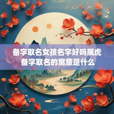 备字取名女孩名字好吗属虎 备字取名的寓意是什么