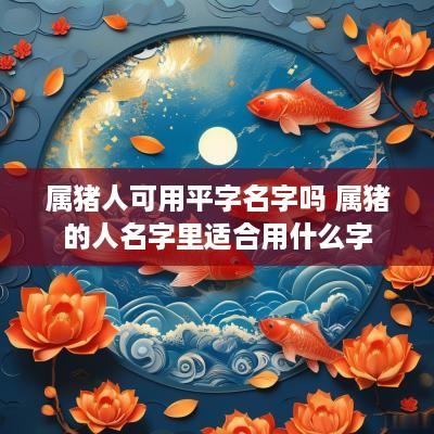 属猪人可用平字名字吗 属猪的人名字里适合用什么字