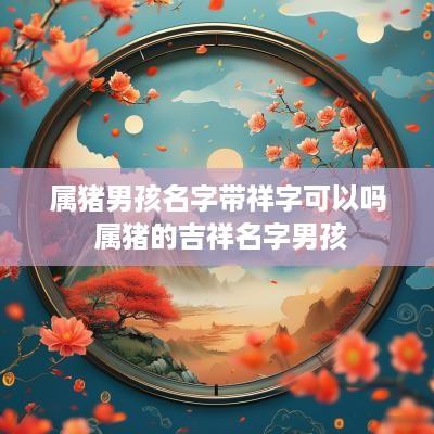 属猪男孩名字带祥字可以吗 属猪的吉祥名字男孩