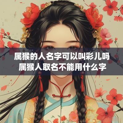 属猴的人名字可以叫彩儿吗 属猴人取名不能用什么字