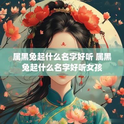 属黑兔起什么名字好听 属黑兔起什么名字好听女孩
