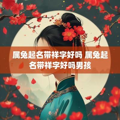 属兔起名带祥字好吗 属兔起名带祥字好吗男孩