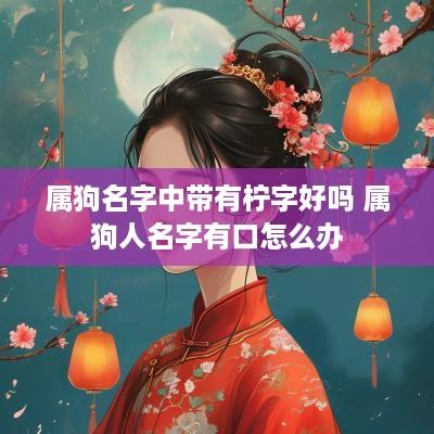 属狗名字中带有柠字好吗 属狗人名字有口怎么办