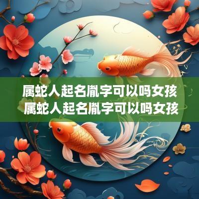 属蛇人起名胤字可以吗女孩 属蛇人起名胤字可以吗女孩子
