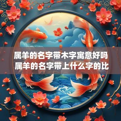 属羊的名字带木字寓意好吗 属羊的名字带上什么字的比较好