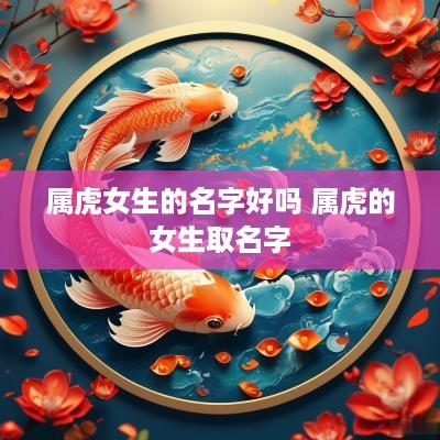 属虎女生的名字好吗 属虎的女生取名字