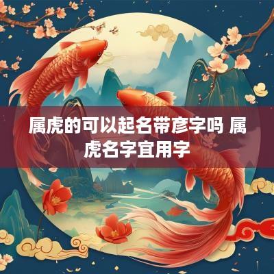 属虎的可以起名带彦字吗 属虎名字宜用字
