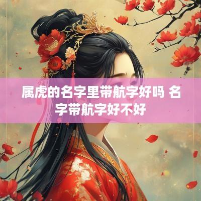 属虎的名字里带航字好吗 名字带航字好不好