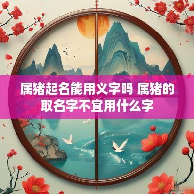 属猪起名能用义字吗 属猪的取名字不宜用什么字