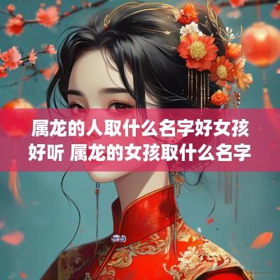 属龙的人取什么名字好女孩好听 属龙的女孩取什么名字好运