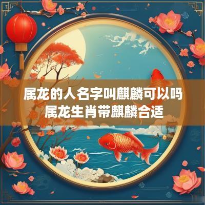 属龙的人名字叫麒麟可以吗 属龙生肖带麒麟合适