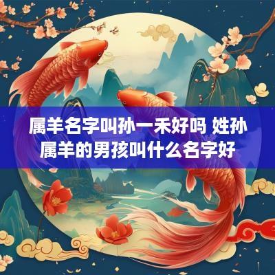 属羊名字叫孙一禾好吗 姓孙属羊的男孩叫什么名字好