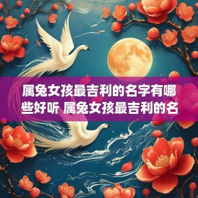 属兔女孩最吉利的名字有哪些好听 属兔女孩最吉利的名字有哪些好听点