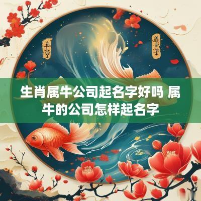 生肖属牛公司起名字好吗 属牛的公司怎样起名字 生肖属牛公司起名字好吗 属牛的公司怎样起名字