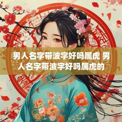男人名字带波字好吗属虎 男人名字带波字好吗属虎的