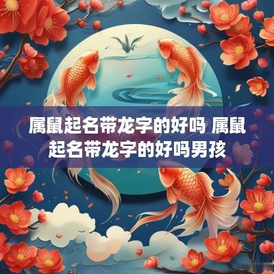 属鼠起名带龙字的好吗 属鼠起名带龙字的好吗男孩