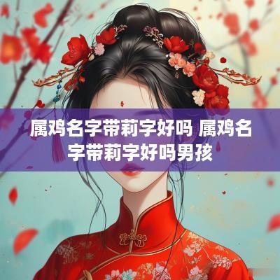 属鸡名字带莉字好吗 属鸡名字带莉字好吗男孩