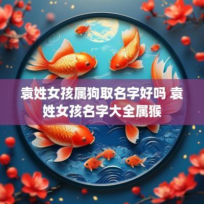 袁姓女孩属狗取名字好吗 袁姓女孩名字大全属猴