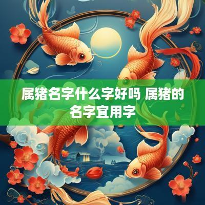 属猪名字什么字好吗 属猪的名字宜用字