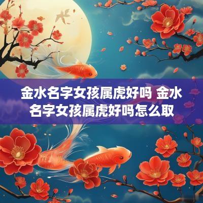 金水名字女孩属虎好吗 金水名字女孩属虎好吗怎么取