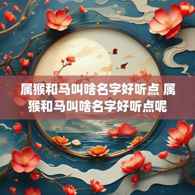 属猴和马叫啥名字好听点 属猴和马叫啥名字好听点呢