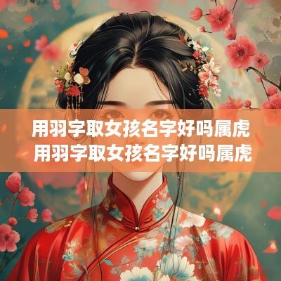 用羽字取女孩名字好吗属虎 用羽字取女孩名字好吗属虎的
