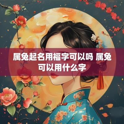 属兔起名用福字可以吗 属兔可以用什么字